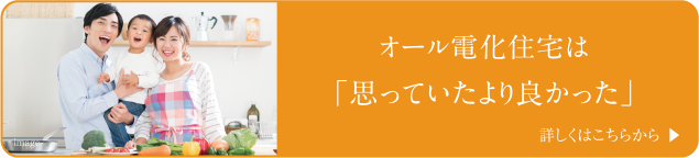 オール電化住宅は「思っていたより良かった」詳しくはこちら